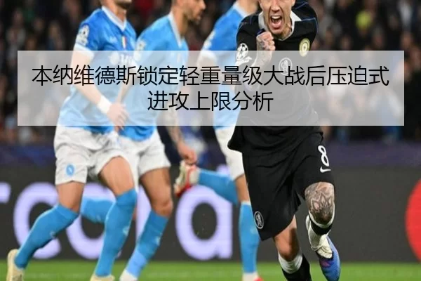 本纳维德斯锁定轻重量级大战后压迫式进攻上限分析